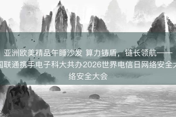 亚洲欧美精品午睡沙发 算力铸盾，链长领航——中国联通携手电子科大共办2026世界电信日网络安全大会