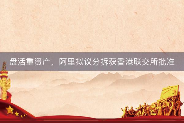 盘活重资产，阿里拟议分拆获香港联交所批准