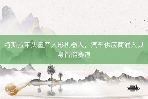 特斯拉带头量产人形机器人，汽车供应商涌入具身智能赛道
