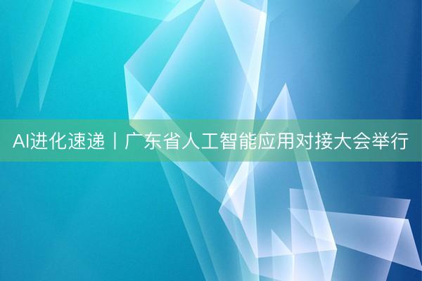 AI进化速递丨广东省人工智能应用对接大会举行