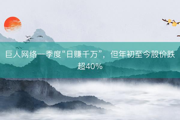 巨人网络一季度“日赚千万”，但年初至今股价跌超40%