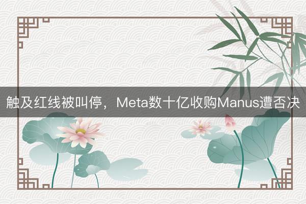 触及红线被叫停，Meta数十亿收购Manus遭否决