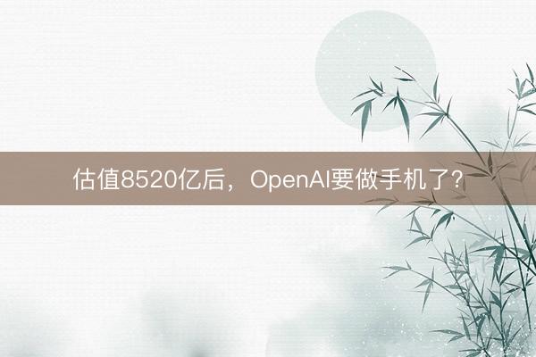 估值8520亿后，OpenAI要做手机了？