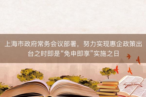 上海市政府常务会议部署，努力实现惠企政策出台之时即是“免申即享”实施之日