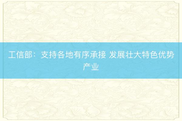 工信部：支持各地有序承接 发展壮大特色优势产业