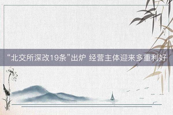“北交所深改19条”出炉 经营主体迎来多重利好