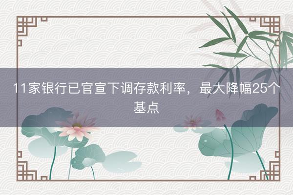 11家银行已官宣下调存款利率，最大降幅25个基点