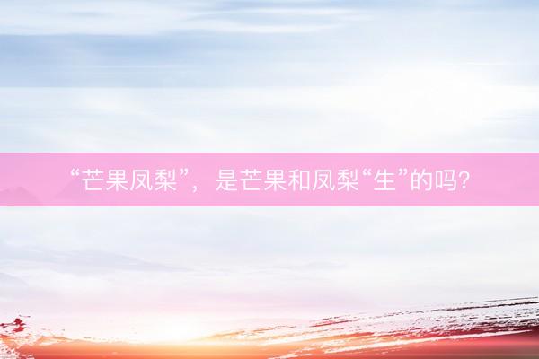 “芒果凤梨”，是芒果和凤梨“生”的吗？