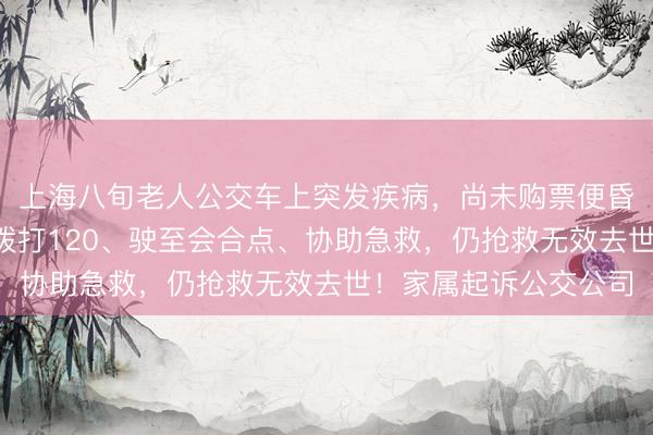 上海八旬老人公交车上突发疾病，尚未购票便昏迷；售票员8分钟内拨打120、驶至会合点、协助急救，仍抢救无效去世！家属起诉公交公司