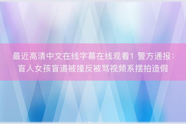最近高清中文在线字幕在线观看1 警方通报：盲人女孩盲道被撞反被骂视频系摆拍造假