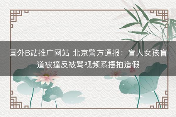 国外B站推广网站 北京警方通报:盲人女孩盲道被撞反被骂视频系摆拍造假