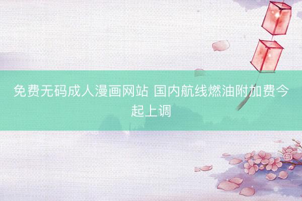 免费无码成人漫画网站 国内航线燃油附加费今起上调