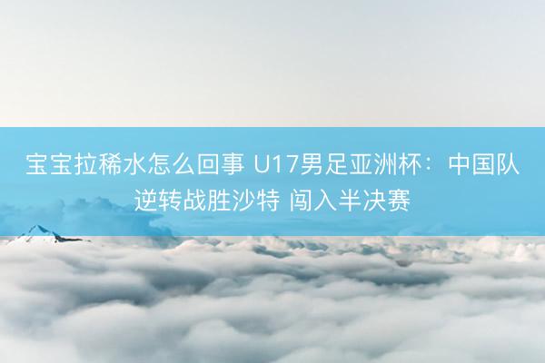 宝宝拉稀水怎么回事 U17男足亚洲杯：中国队逆转战胜沙特 闯入半决赛