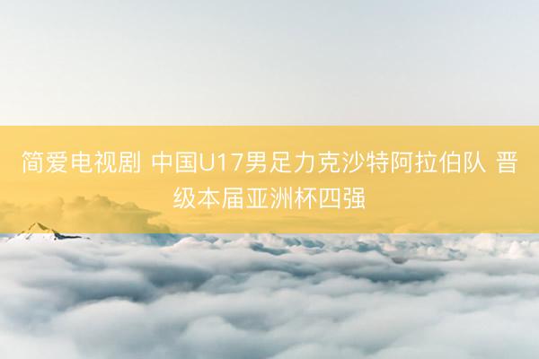 简爱电视剧 中国U17男足力克沙特阿拉伯队 晋级本届亚洲杯四强