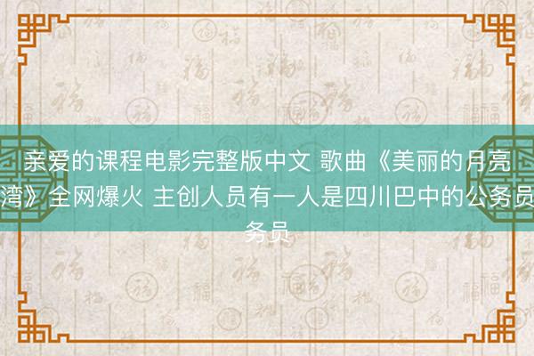 亲爱的课程电影完整版中文 歌曲《美丽的月亮湾》全网爆火 主创人员有一人是四川巴中的公务员