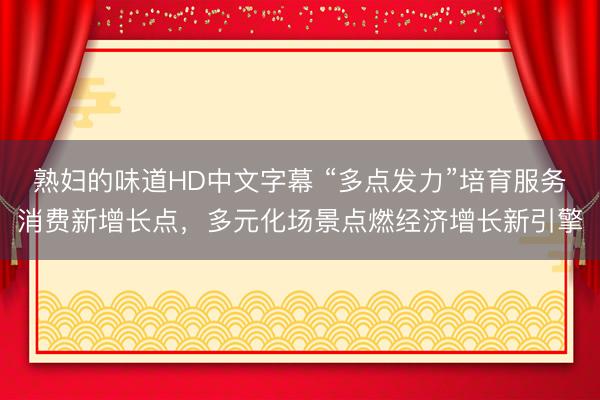 熟妇的味道HD中文字幕 “多点发力”培育服务消费新增长点，多元化场景点燃经济增长新引擎