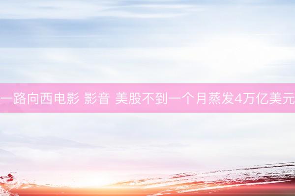 一路向西电影 影音 美股不到一个月蒸发4万亿美元