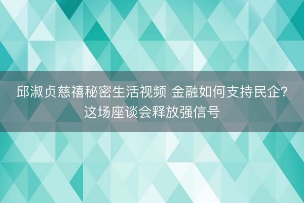 邱淑贞慈禧秘密生活视频 金融如何支持民企？这场座谈会释放强信号