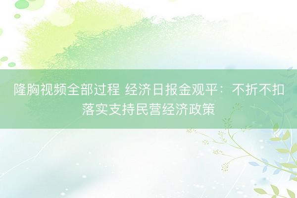 隆胸视频全部过程 经济日报金观平：不折不扣落实支持民营经济政策