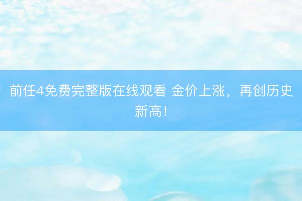 前任4免费完整版在线观看 金价上涨，再创历史新高！