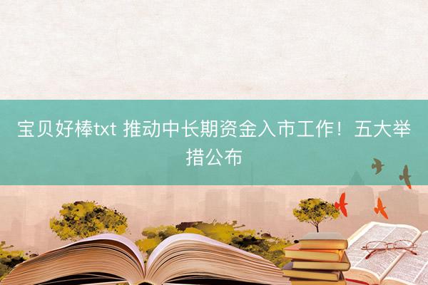 宝贝好棒txt 推动中长期资金入市工作！五大举措公布
