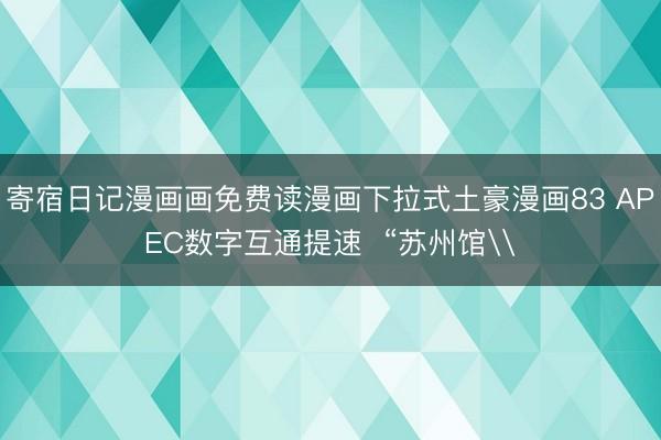 寄宿日记漫画画免费读漫画下拉式土豪漫画83 APEC数字互通提速  “苏州馆\
