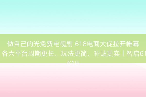 做自己的光免费电视剧 618电商大促拉开帷幕，各大平台周期更长、玩法更简、补贴更实丨智启618