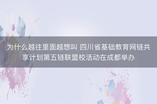为什么越往里面越想叫 四川省基础教育网链共享计划第五链联盟校活动在成都举办