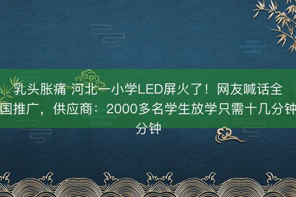 乳头胀痛 河北一小学LED屏火了！网友喊话全国推广，供应商：2000多名学生放学只需十几分钟