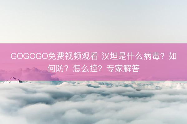 GOGOGO免费视频观看 汉坦是什么病毒？如何防？怎么控？专家解答