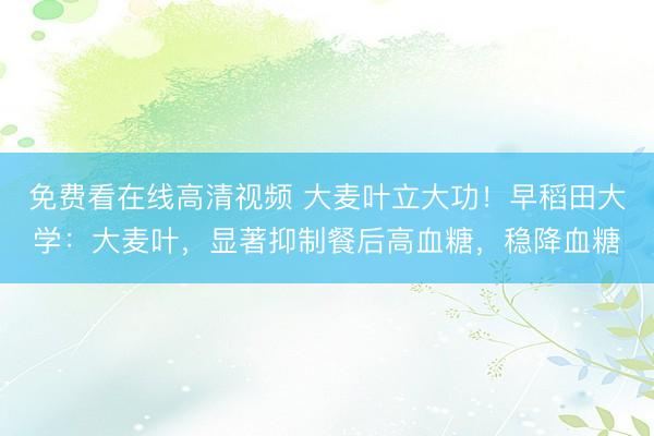 免费看在线高清视频 大麦叶立大功！早稻田大学：大麦叶，显著抑制餐后高血糖，稳降血糖