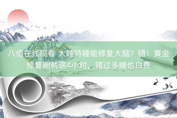 八佰在线观看 大睡特睡能修复大脑？错！黄金修复期就这4小时，错过多睡也白费