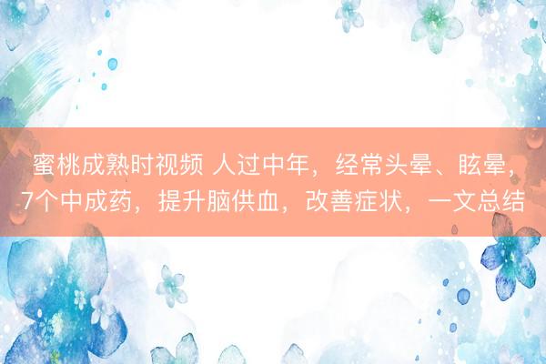 蜜桃成熟时视频 人过中年，经常头晕、眩晕，7个中成药，提升脑供血，改善症状，一文总结