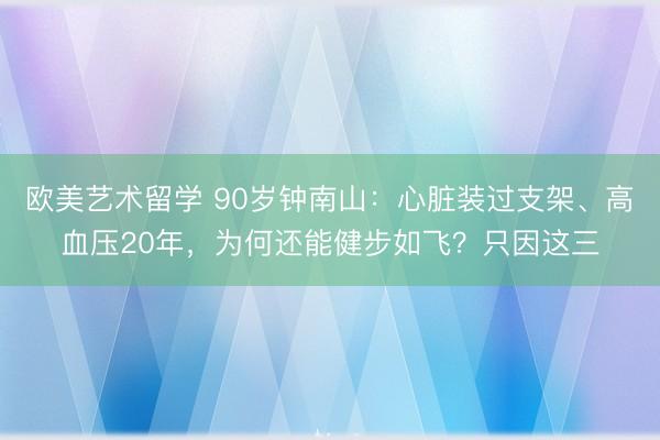 欧美艺术留学 90岁钟南山：心脏装过支架、高血压20年，为何还能健步如飞？只因这三