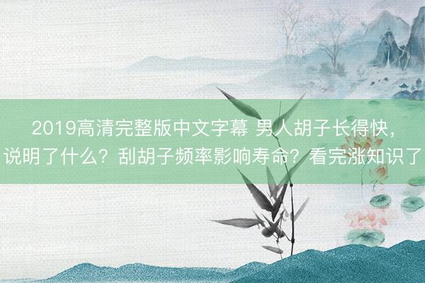 2019高清完整版中文字幕 男人胡子长得快,说明了什么?刮胡子频率影响寿命?看完涨知识了