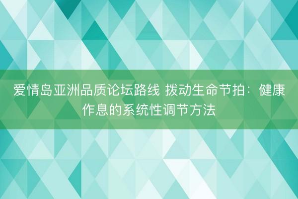 爱情岛亚洲品质论坛路线 拨动生命节拍：健康作息的系统性调节方法