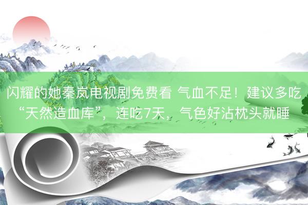 闪耀的她秦岚电视剧免费看 气血不足！建议多吃“天然造血库”，连吃7天，气色好沾枕头就睡