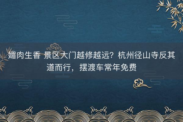 媚肉生香 景区大门越修越远？杭州径山寺反其道而行，摆渡车常年免费