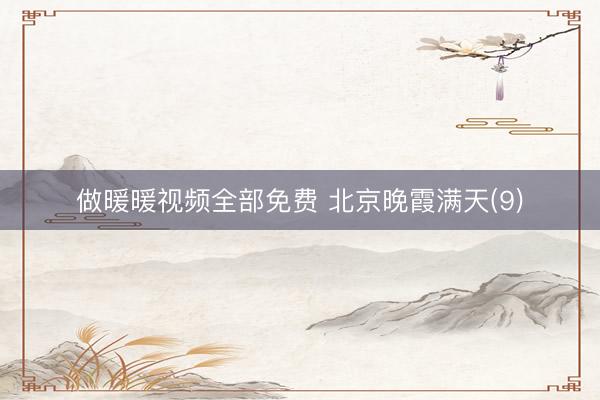 做暖暖视频全部免费 北京晚霞满天(9)