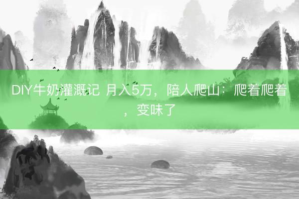 DIY牛奶灌溉记 月入5万，陪人爬山：爬着爬着，变味了