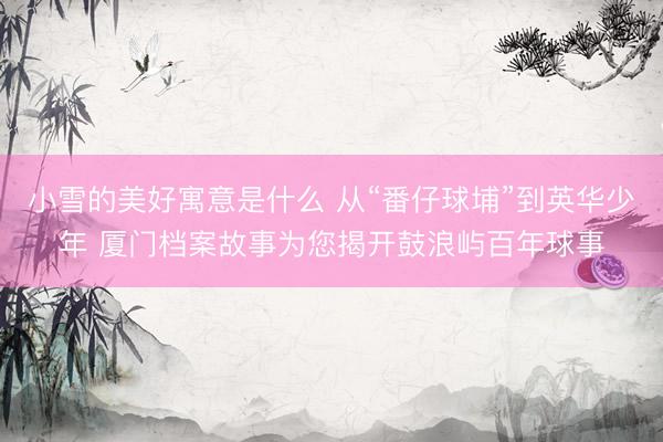 小雪的美好寓意是什么 从“番仔球埔”到英华少年 厦门档案故事为您揭开鼓浪屿百年球事