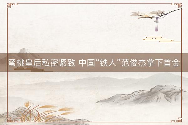 蜜桃皇后私密紧致 中国“铁人”范俊杰拿下首金