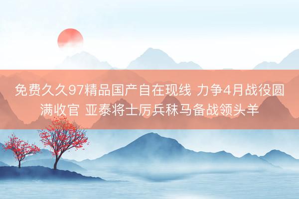 免费久久97精品国产自在现线 力争4月战役圆满收官 亚泰将士厉兵秣马备战领头羊