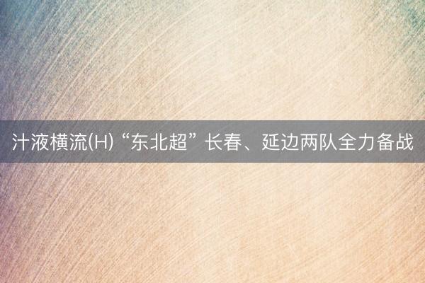 汁液横流(H) “东北超” 长春、延边两队全力备战