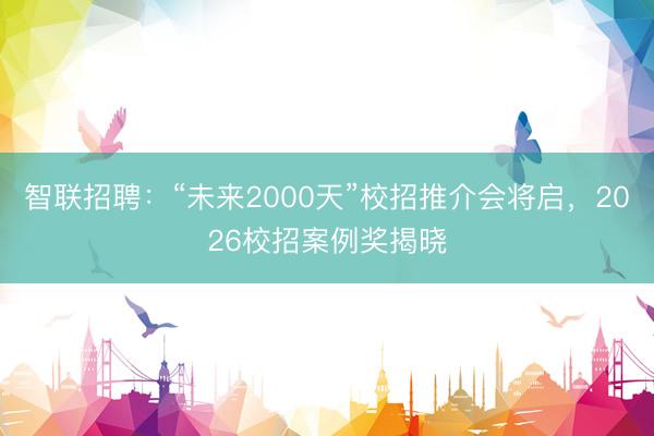 智联招聘：“未来2000天”校招推介会将启，2026校招案例奖揭晓