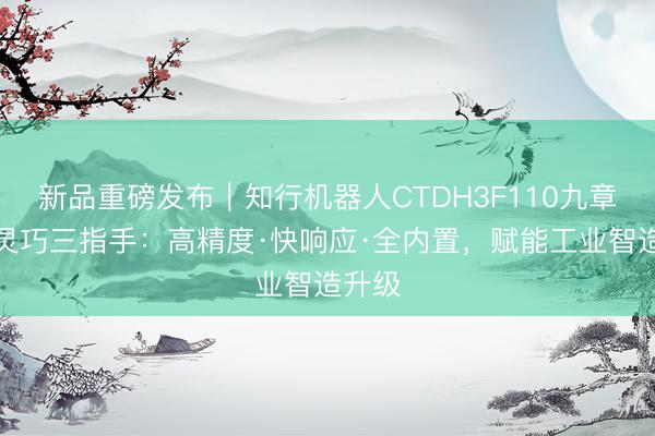 新品重磅发布｜知行机器人CTDH3F110九章具身灵巧三指手：高精度·快响应·全内置，赋能工业智造升级