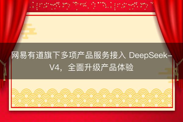 网易有道旗下多项产品服务接入 DeepSeek-V4，全面升级产品体验