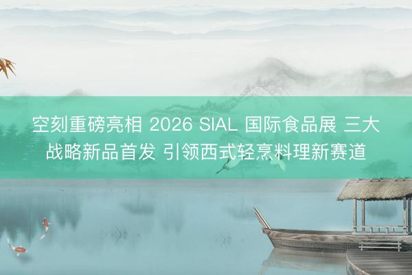 空刻重磅亮相 2026 SIAL 国际食品展 三大战略新品首发 引领西式轻烹料理新赛道