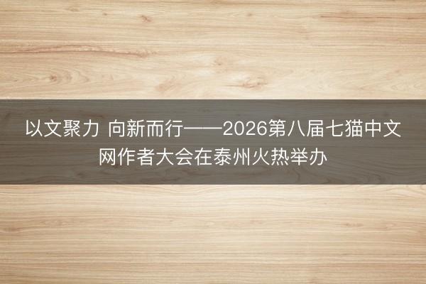 以文聚力 向新而行——2026第八届七猫中文网作者大会在泰州火热举办