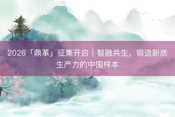 2026「鼎革」征集开启|智融共生,锻造新质生产力的中国样本